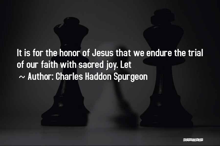 Charles Haddon Spurgeon Quotes: It Is For The Honor Of Jesus That We Endure The Trial Of Our Faith With Sacred Joy. Let
