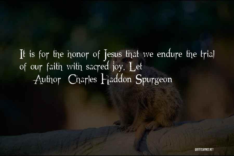 Charles Haddon Spurgeon Quotes: It Is For The Honor Of Jesus That We Endure The Trial Of Our Faith With Sacred Joy. Let