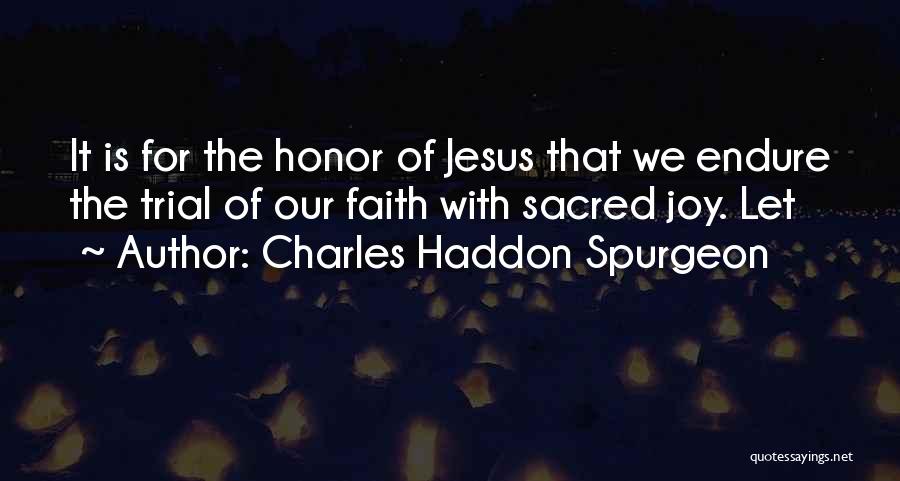 Charles Haddon Spurgeon Quotes: It Is For The Honor Of Jesus That We Endure The Trial Of Our Faith With Sacred Joy. Let