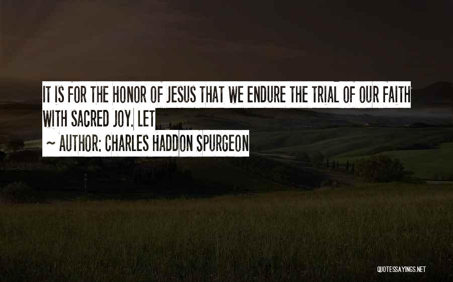 Charles Haddon Spurgeon Quotes: It Is For The Honor Of Jesus That We Endure The Trial Of Our Faith With Sacred Joy. Let