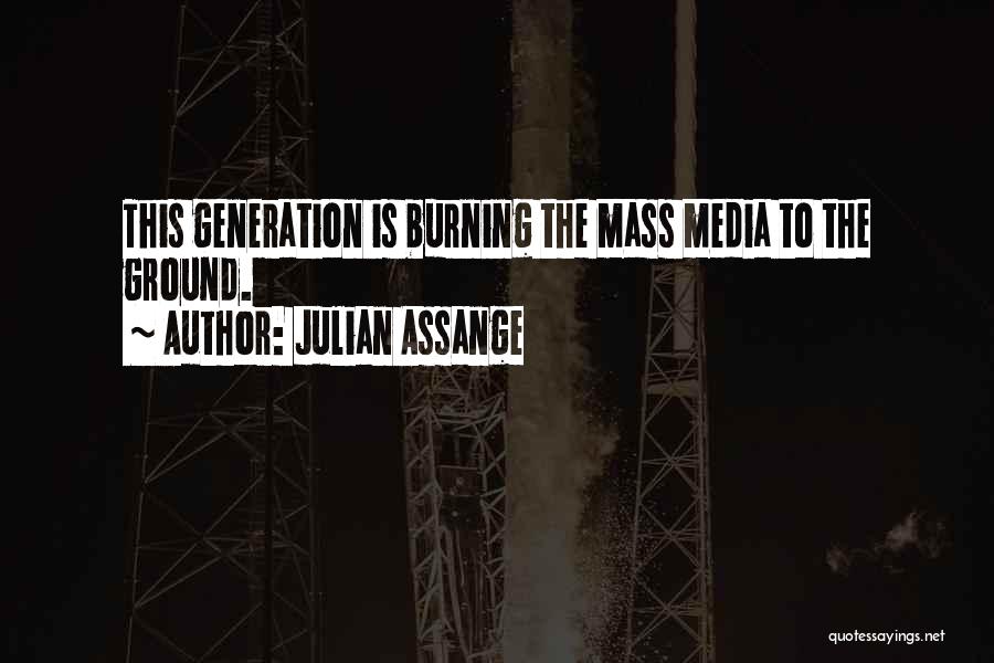 Julian Assange Quotes: This Generation Is Burning The Mass Media To The Ground.