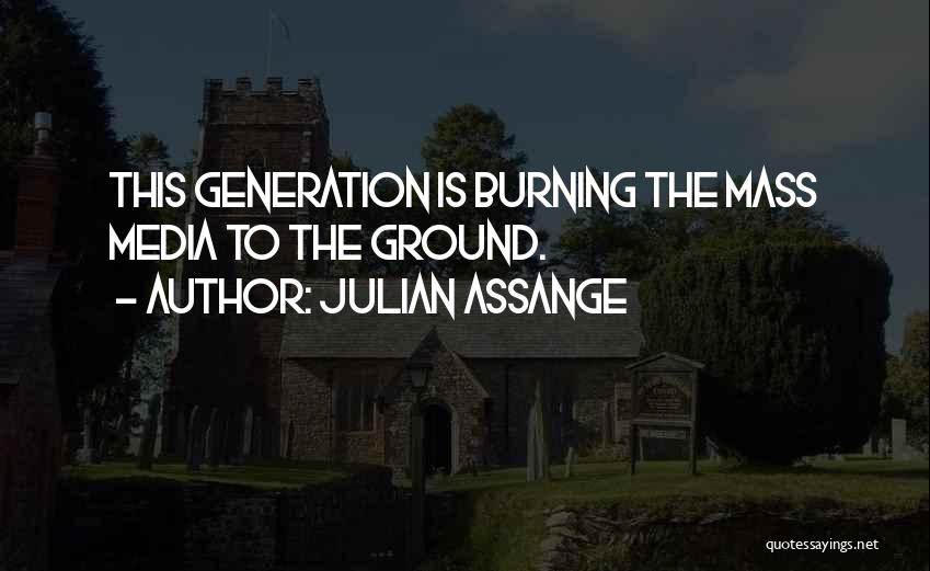 Julian Assange Quotes: This Generation Is Burning The Mass Media To The Ground.