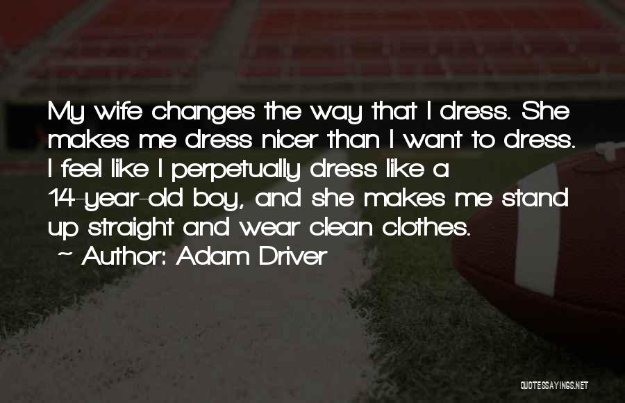 Adam Driver Quotes: My Wife Changes The Way That I Dress. She Makes Me Dress Nicer Than I Want To Dress. I Feel