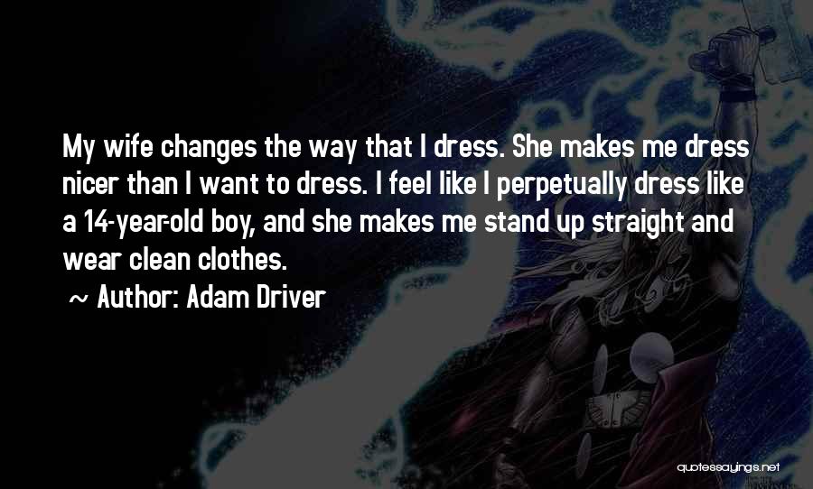 Adam Driver Quotes: My Wife Changes The Way That I Dress. She Makes Me Dress Nicer Than I Want To Dress. I Feel