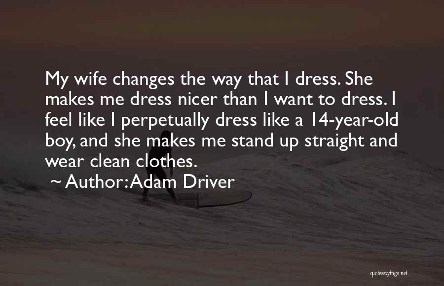 Adam Driver Quotes: My Wife Changes The Way That I Dress. She Makes Me Dress Nicer Than I Want To Dress. I Feel