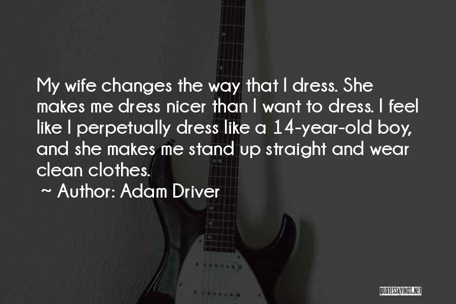 Adam Driver Quotes: My Wife Changes The Way That I Dress. She Makes Me Dress Nicer Than I Want To Dress. I Feel