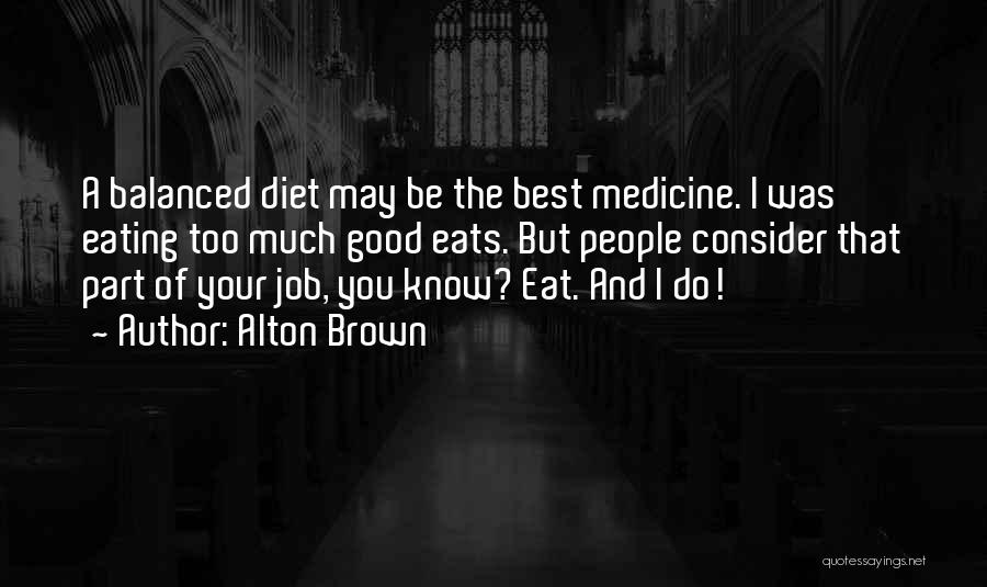 Alton Brown Quotes: A Balanced Diet May Be The Best Medicine. I Was Eating Too Much Good Eats. But People Consider That Part