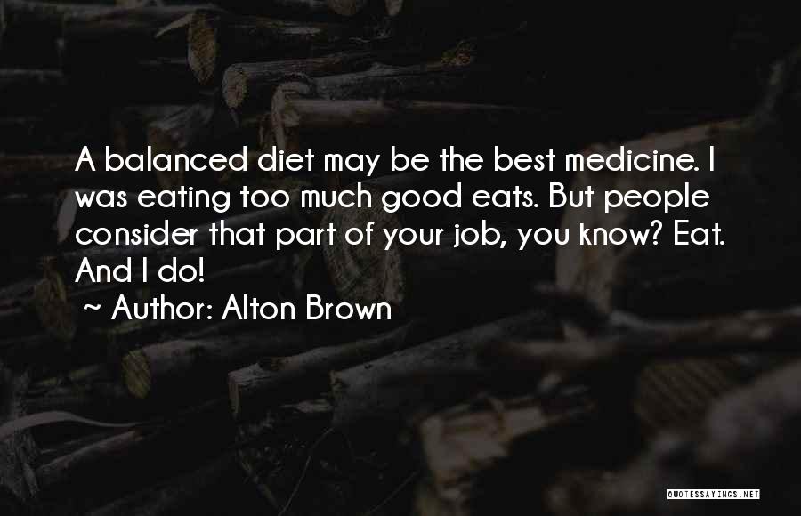 Alton Brown Quotes: A Balanced Diet May Be The Best Medicine. I Was Eating Too Much Good Eats. But People Consider That Part