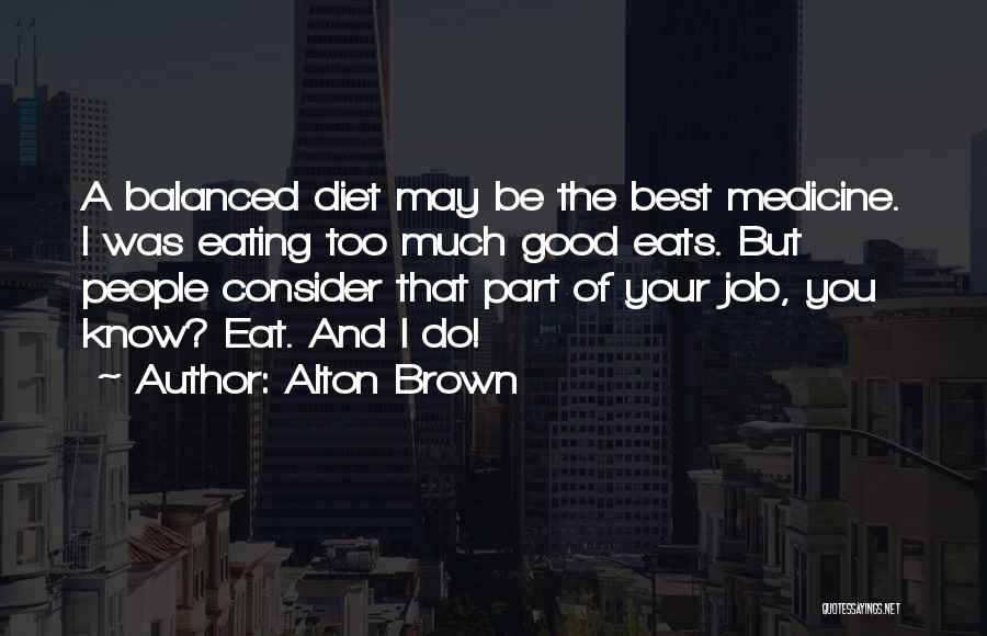 Alton Brown Quotes: A Balanced Diet May Be The Best Medicine. I Was Eating Too Much Good Eats. But People Consider That Part