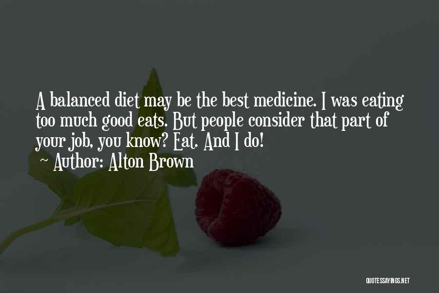 Alton Brown Quotes: A Balanced Diet May Be The Best Medicine. I Was Eating Too Much Good Eats. But People Consider That Part