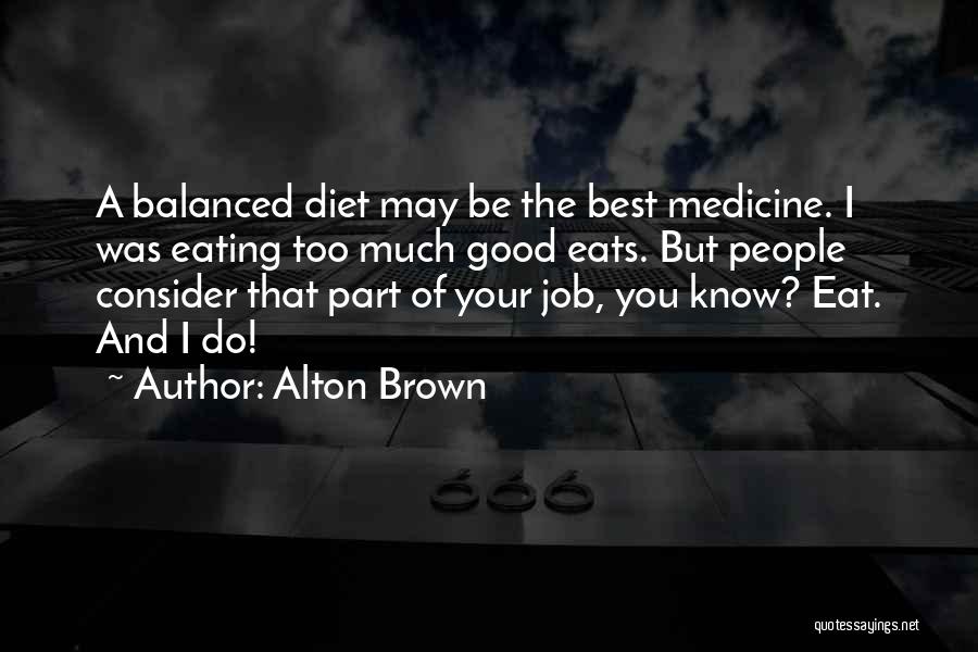 Alton Brown Quotes: A Balanced Diet May Be The Best Medicine. I Was Eating Too Much Good Eats. But People Consider That Part