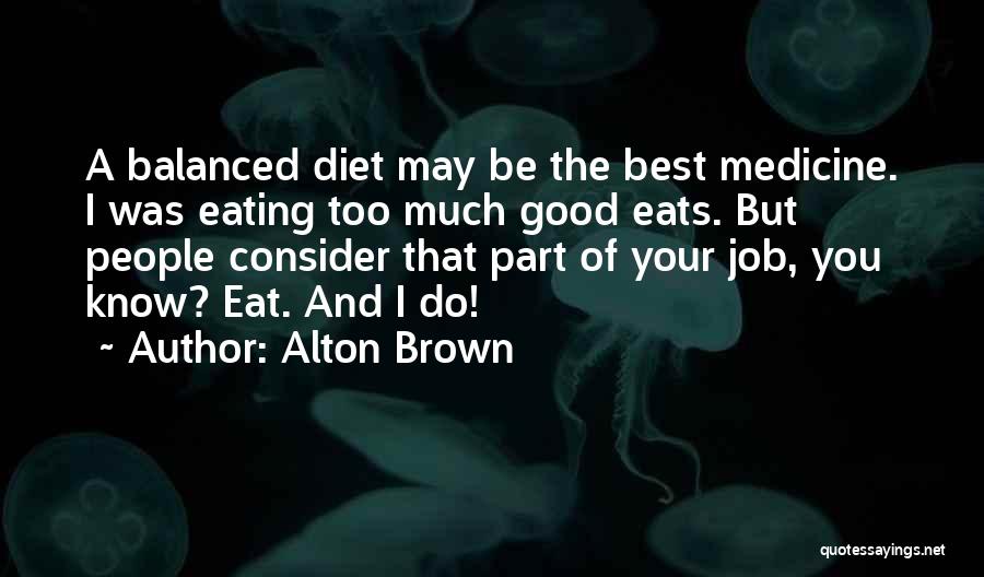 Alton Brown Quotes: A Balanced Diet May Be The Best Medicine. I Was Eating Too Much Good Eats. But People Consider That Part