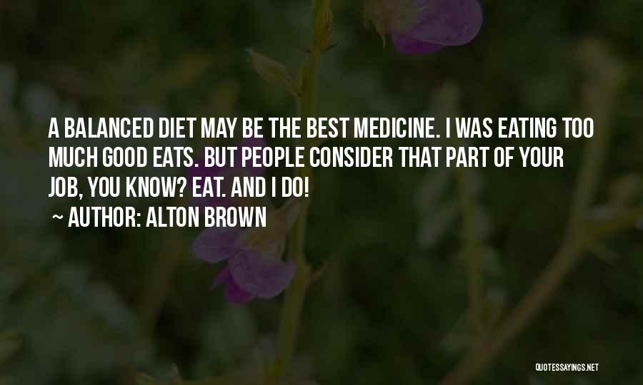 Alton Brown Quotes: A Balanced Diet May Be The Best Medicine. I Was Eating Too Much Good Eats. But People Consider That Part