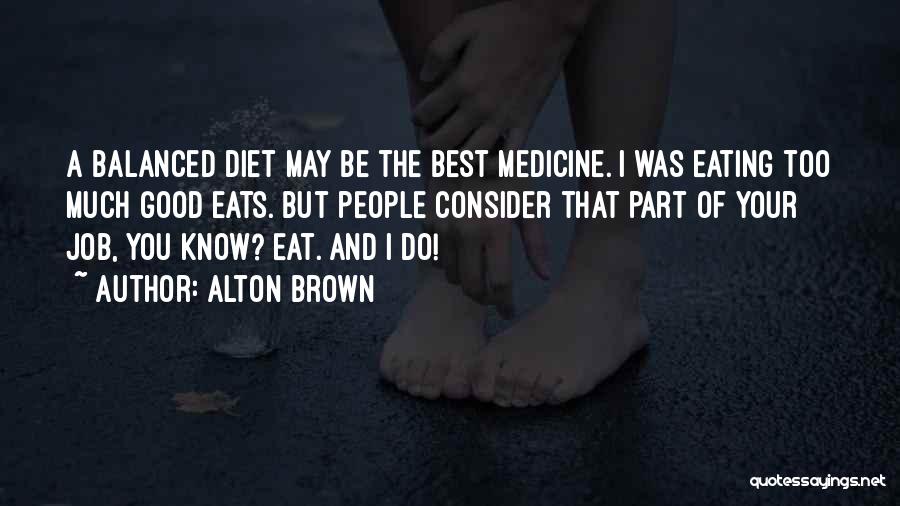 Alton Brown Quotes: A Balanced Diet May Be The Best Medicine. I Was Eating Too Much Good Eats. But People Consider That Part