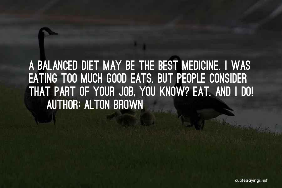 Alton Brown Quotes: A Balanced Diet May Be The Best Medicine. I Was Eating Too Much Good Eats. But People Consider That Part