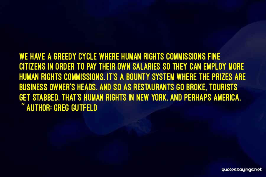 Greg Gutfeld Quotes: We Have A Greedy Cycle Where Human Rights Commissions Fine Citizens In Order To Pay Their Own Salaries So They