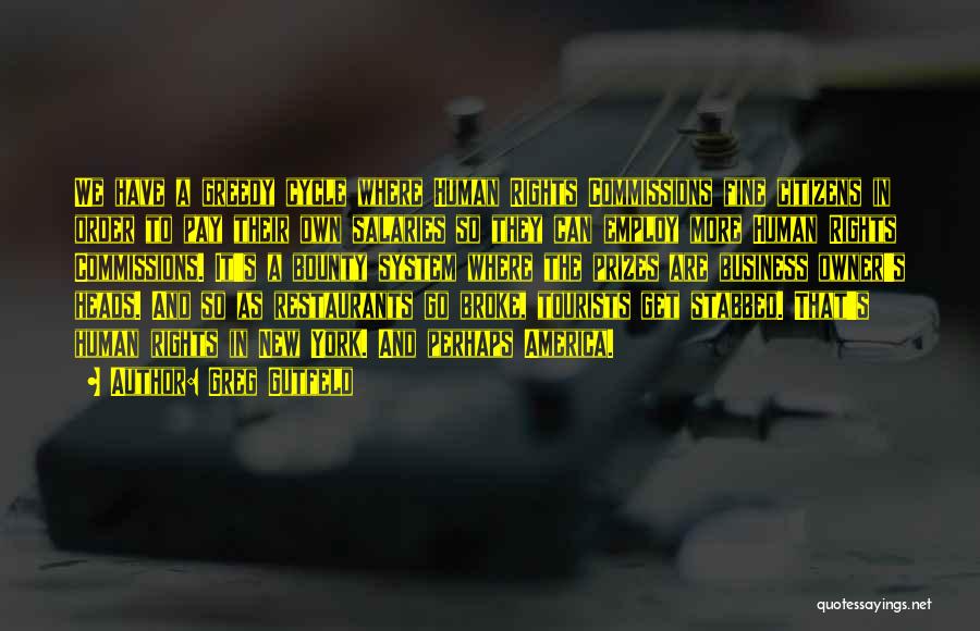 Greg Gutfeld Quotes: We Have A Greedy Cycle Where Human Rights Commissions Fine Citizens In Order To Pay Their Own Salaries So They