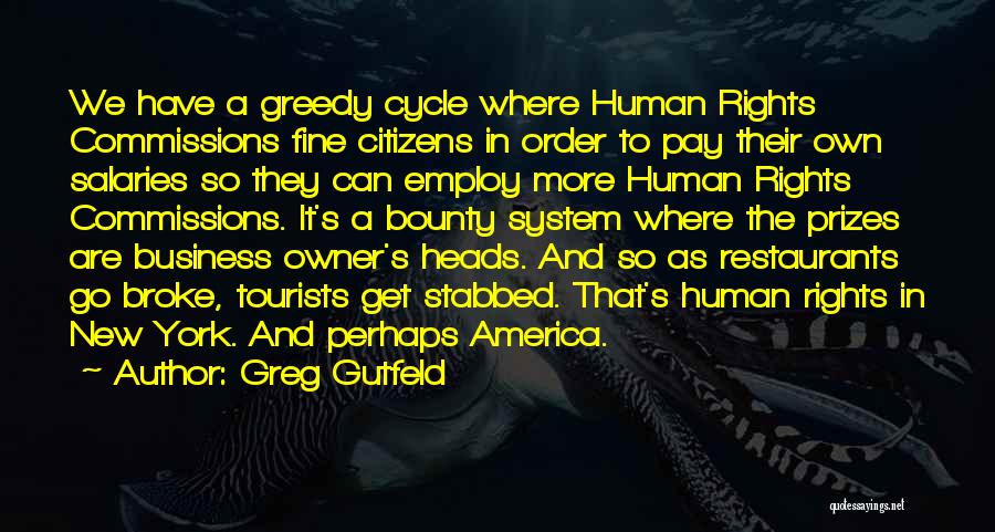 Greg Gutfeld Quotes: We Have A Greedy Cycle Where Human Rights Commissions Fine Citizens In Order To Pay Their Own Salaries So They