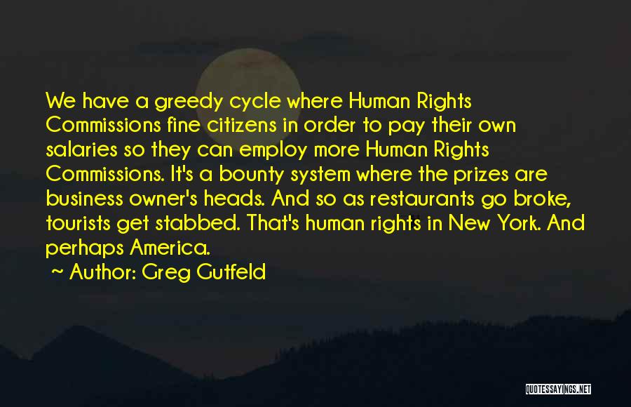 Greg Gutfeld Quotes: We Have A Greedy Cycle Where Human Rights Commissions Fine Citizens In Order To Pay Their Own Salaries So They