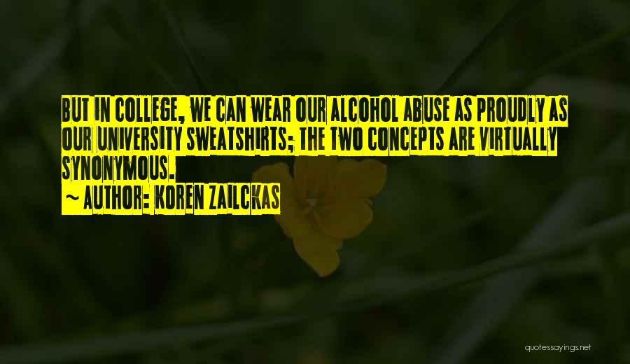 Koren Zailckas Quotes: But In College, We Can Wear Our Alcohol Abuse As Proudly As Our University Sweatshirts; The Two Concepts Are Virtually