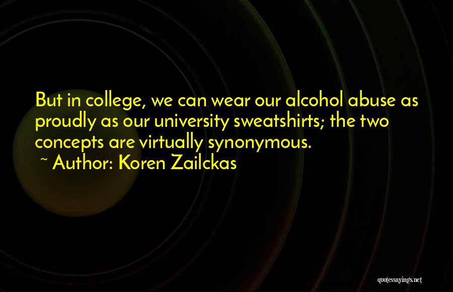 Koren Zailckas Quotes: But In College, We Can Wear Our Alcohol Abuse As Proudly As Our University Sweatshirts; The Two Concepts Are Virtually