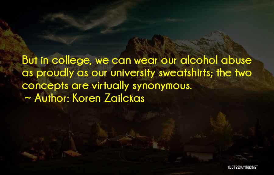 Koren Zailckas Quotes: But In College, We Can Wear Our Alcohol Abuse As Proudly As Our University Sweatshirts; The Two Concepts Are Virtually