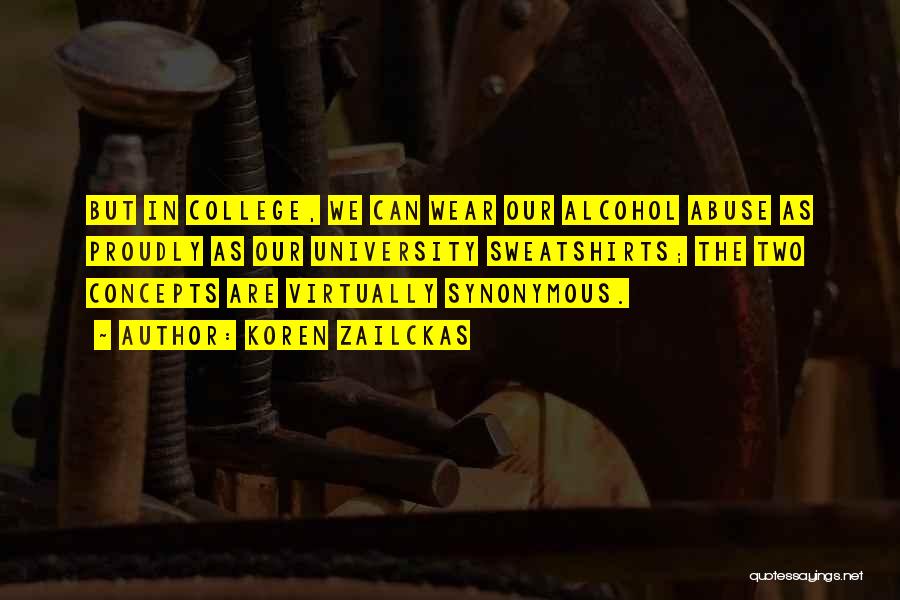 Koren Zailckas Quotes: But In College, We Can Wear Our Alcohol Abuse As Proudly As Our University Sweatshirts; The Two Concepts Are Virtually