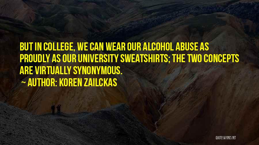 Koren Zailckas Quotes: But In College, We Can Wear Our Alcohol Abuse As Proudly As Our University Sweatshirts; The Two Concepts Are Virtually