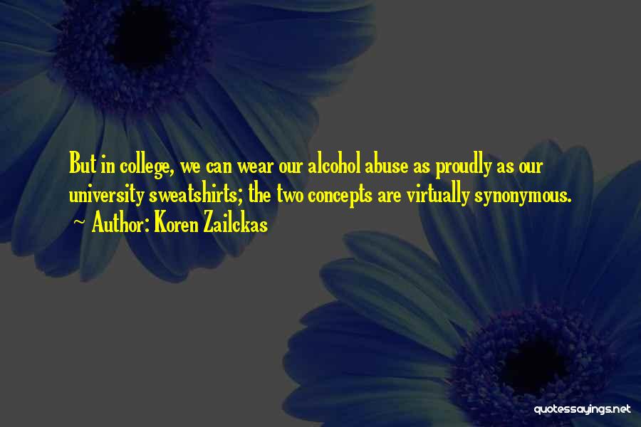 Koren Zailckas Quotes: But In College, We Can Wear Our Alcohol Abuse As Proudly As Our University Sweatshirts; The Two Concepts Are Virtually