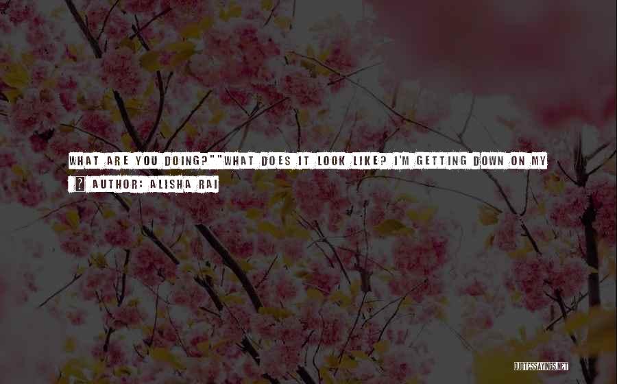 Alisha Rai Quotes: What Are You Doing?what Does It Look Like? I'm Getting Down On My Knees.his Head Butted Against Her Stomach. Her