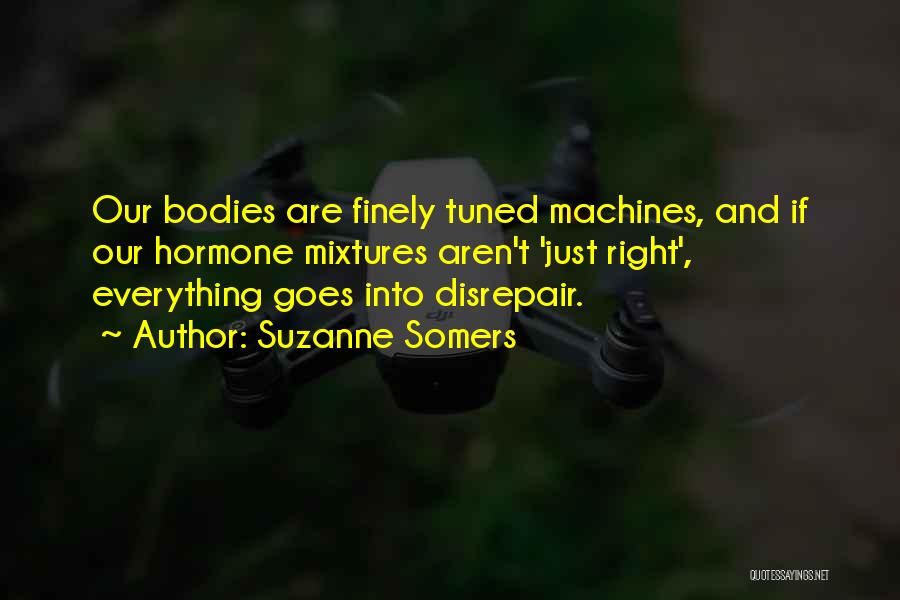 Suzanne Somers Quotes: Our Bodies Are Finely Tuned Machines, And If Our Hormone Mixtures Aren't 'just Right', Everything Goes Into Disrepair.