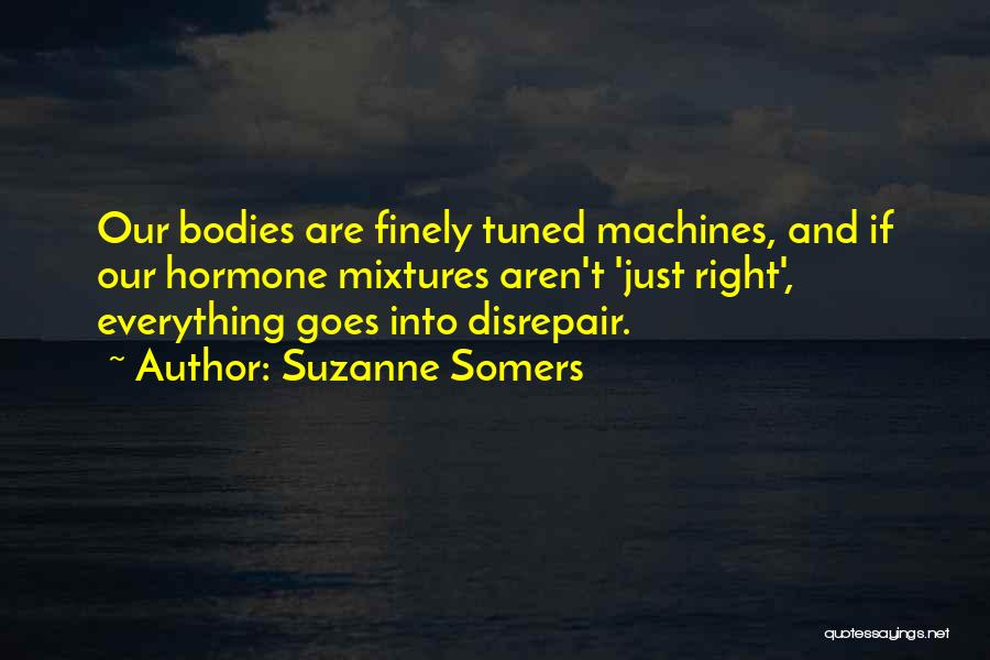 Suzanne Somers Quotes: Our Bodies Are Finely Tuned Machines, And If Our Hormone Mixtures Aren't 'just Right', Everything Goes Into Disrepair.