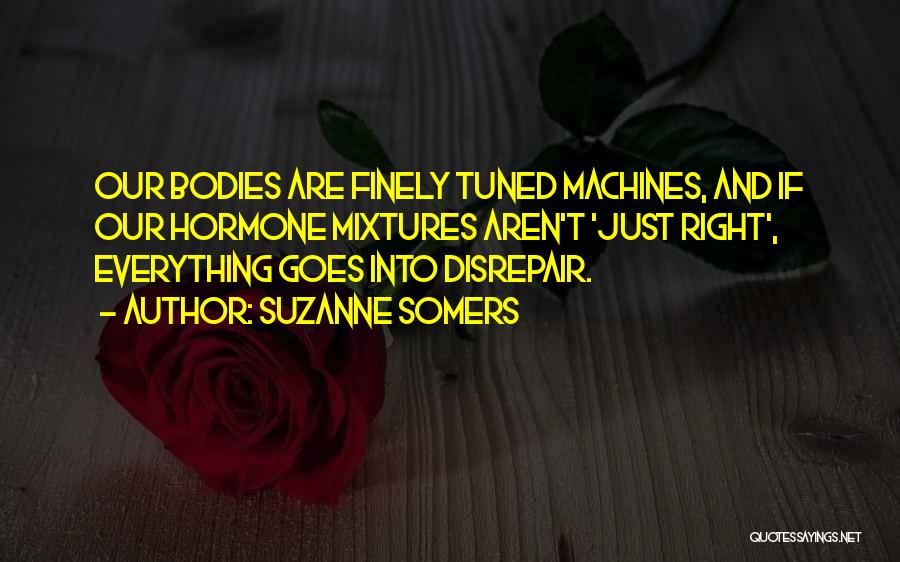 Suzanne Somers Quotes: Our Bodies Are Finely Tuned Machines, And If Our Hormone Mixtures Aren't 'just Right', Everything Goes Into Disrepair.