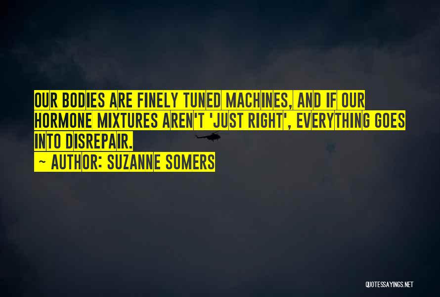 Suzanne Somers Quotes: Our Bodies Are Finely Tuned Machines, And If Our Hormone Mixtures Aren't 'just Right', Everything Goes Into Disrepair.