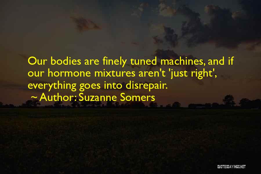 Suzanne Somers Quotes: Our Bodies Are Finely Tuned Machines, And If Our Hormone Mixtures Aren't 'just Right', Everything Goes Into Disrepair.