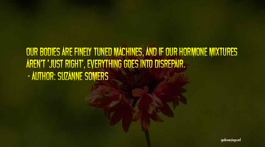 Suzanne Somers Quotes: Our Bodies Are Finely Tuned Machines, And If Our Hormone Mixtures Aren't 'just Right', Everything Goes Into Disrepair.