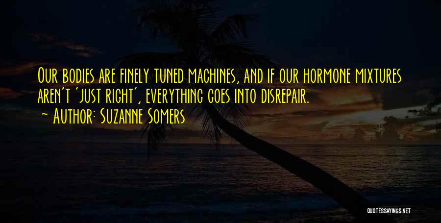 Suzanne Somers Quotes: Our Bodies Are Finely Tuned Machines, And If Our Hormone Mixtures Aren't 'just Right', Everything Goes Into Disrepair.