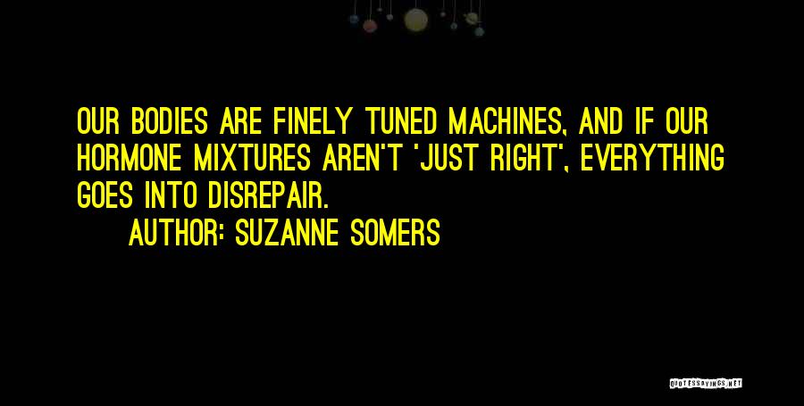 Suzanne Somers Quotes: Our Bodies Are Finely Tuned Machines, And If Our Hormone Mixtures Aren't 'just Right', Everything Goes Into Disrepair.