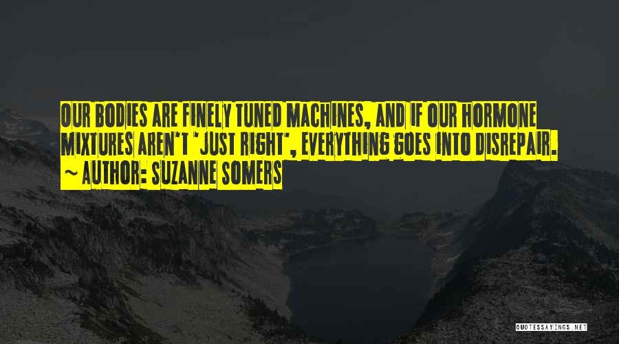 Suzanne Somers Quotes: Our Bodies Are Finely Tuned Machines, And If Our Hormone Mixtures Aren't 'just Right', Everything Goes Into Disrepair.