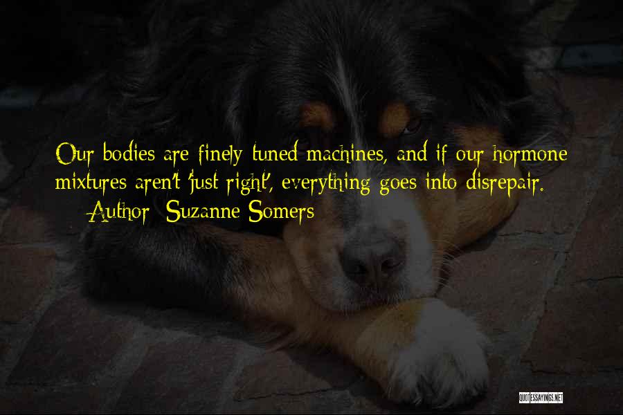 Suzanne Somers Quotes: Our Bodies Are Finely Tuned Machines, And If Our Hormone Mixtures Aren't 'just Right', Everything Goes Into Disrepair.