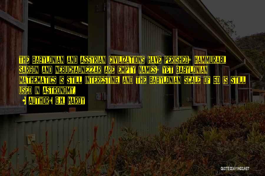 G.H. Hardy Quotes: The Babylonian And Assyrian Civilizations Have Perished; Hammurabi, Sargon And Nebuchadnezzar Are Empty Names; Yet Babylonian Mathematics Is Still Interesting,