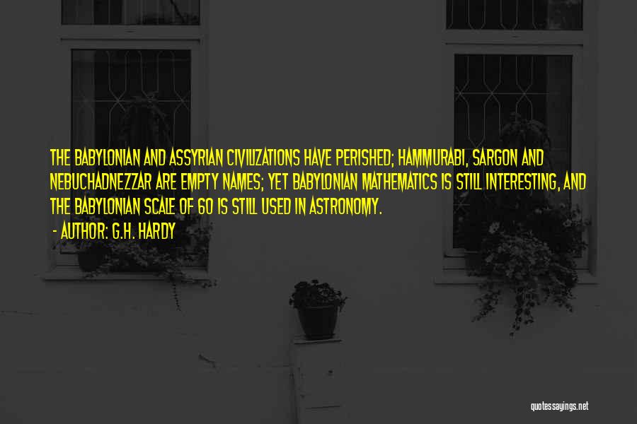 G.H. Hardy Quotes: The Babylonian And Assyrian Civilizations Have Perished; Hammurabi, Sargon And Nebuchadnezzar Are Empty Names; Yet Babylonian Mathematics Is Still Interesting,