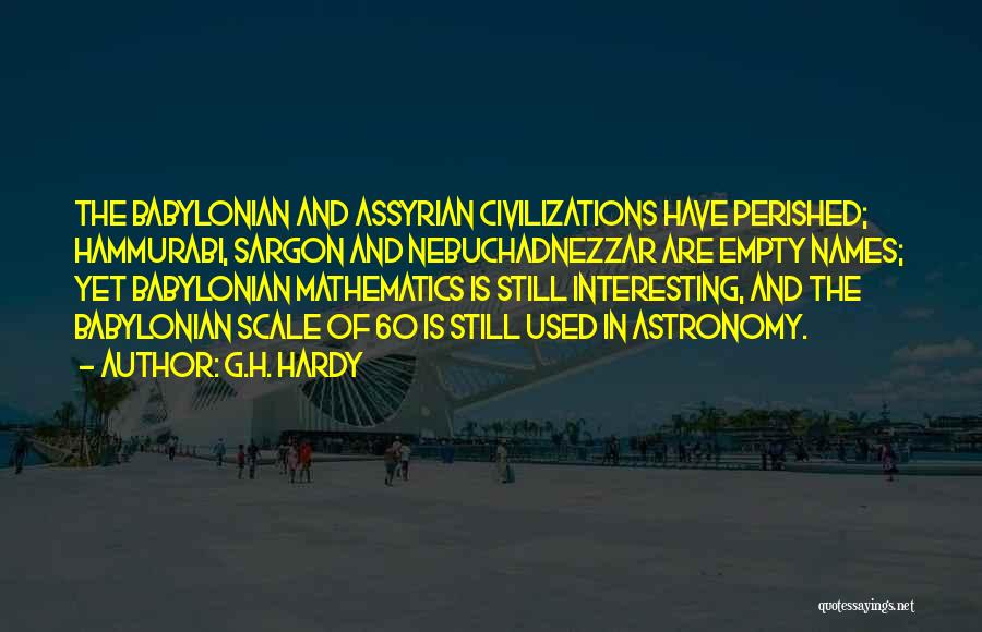 G.H. Hardy Quotes: The Babylonian And Assyrian Civilizations Have Perished; Hammurabi, Sargon And Nebuchadnezzar Are Empty Names; Yet Babylonian Mathematics Is Still Interesting,