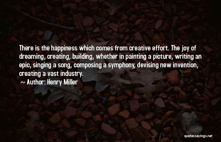 Henry Miller Quotes: There Is The Happiness Which Comes From Creative Effort. The Joy Of Dreaming, Creating, Building, Whether In Painting A Picture,
