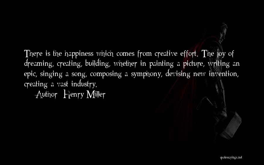 Henry Miller Quotes: There Is The Happiness Which Comes From Creative Effort. The Joy Of Dreaming, Creating, Building, Whether In Painting A Picture,