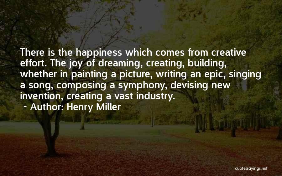 Henry Miller Quotes: There Is The Happiness Which Comes From Creative Effort. The Joy Of Dreaming, Creating, Building, Whether In Painting A Picture,