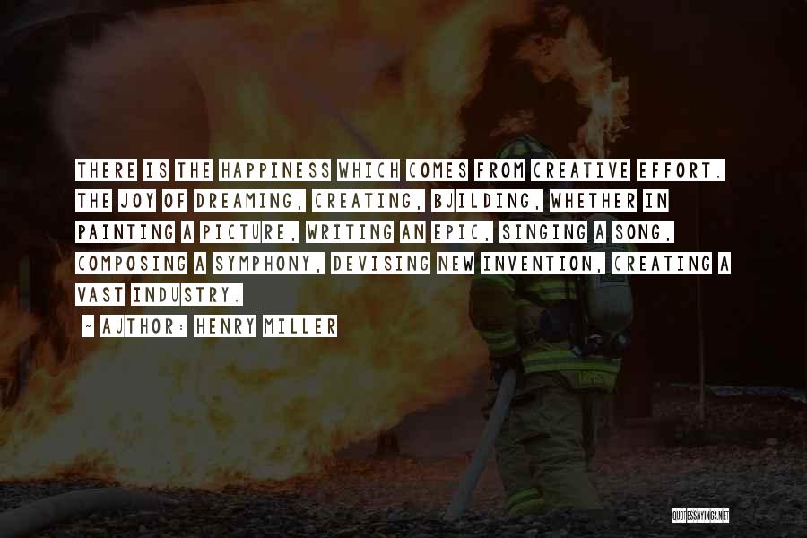 Henry Miller Quotes: There Is The Happiness Which Comes From Creative Effort. The Joy Of Dreaming, Creating, Building, Whether In Painting A Picture,