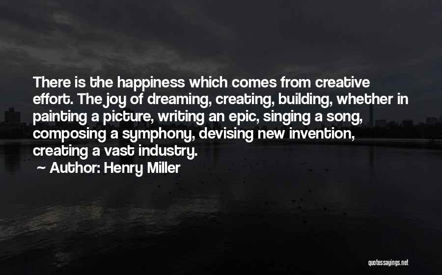 Henry Miller Quotes: There Is The Happiness Which Comes From Creative Effort. The Joy Of Dreaming, Creating, Building, Whether In Painting A Picture,