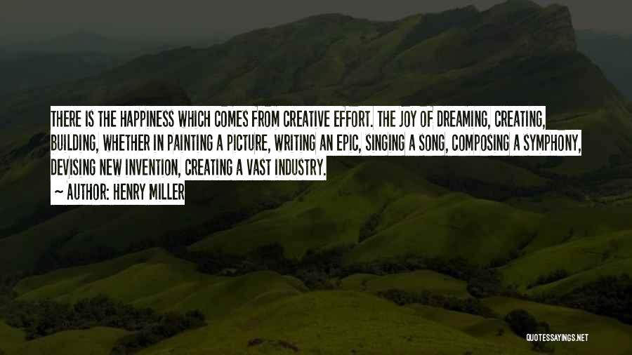 Henry Miller Quotes: There Is The Happiness Which Comes From Creative Effort. The Joy Of Dreaming, Creating, Building, Whether In Painting A Picture,