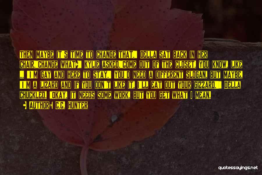 C.C. Hunter Quotes: Then Maybe It's Time To Change That. Della Sat Back In Her Chair.change What? Kylie Asked.come Out Of The Closet.